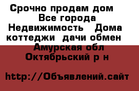 Срочно продам дом  - Все города Недвижимость » Дома, коттеджи, дачи обмен   . Амурская обл.,Октябрьский р-н